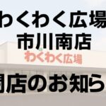 【閉店】わくわく広場市川南店が7ヶ月半で閉店