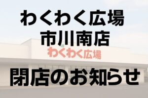 【閉店】わくわく広場市川南店が7ヶ月半で閉店