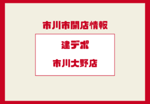 建デポ市川大野店はいつ開店?予定地や最新情報を解説【非公式】