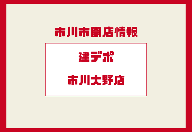 建デポ市川大野店はいつ開店？予定地や最新情報を解説【非公式】