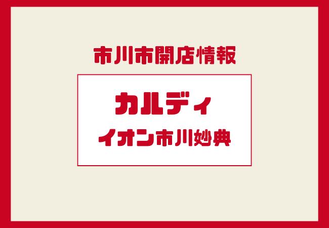カルディ イオン市川妙典店が開店予定｜オープン時期と店舗情報まとめ【2026年春】