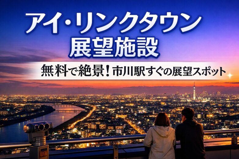 アイ・リンクタウン展望施設|無料で絶景!市川駅近の展望スポット完全ガイド