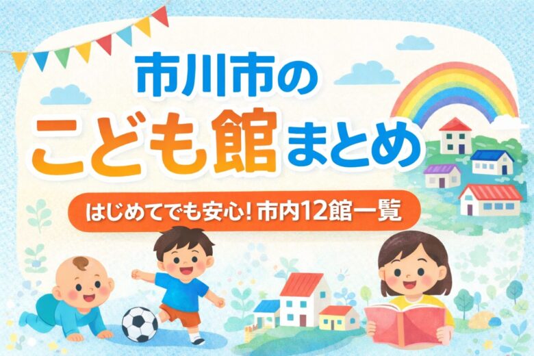 市川市のこども館まとめ|市内12館一覧と利用のポイント【完全ガイド】